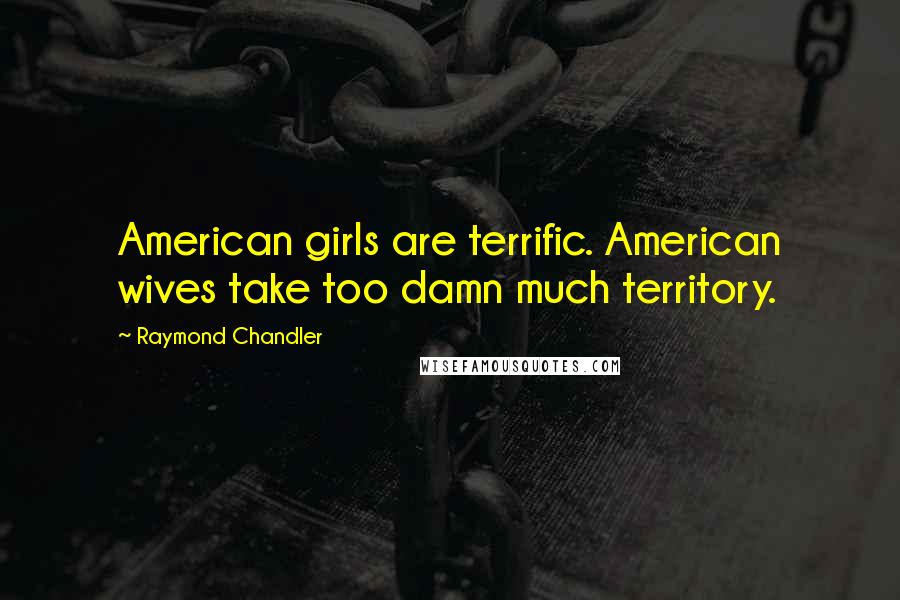 Raymond Chandler Quotes: American girls are terrific. American wives take too damn much territory.