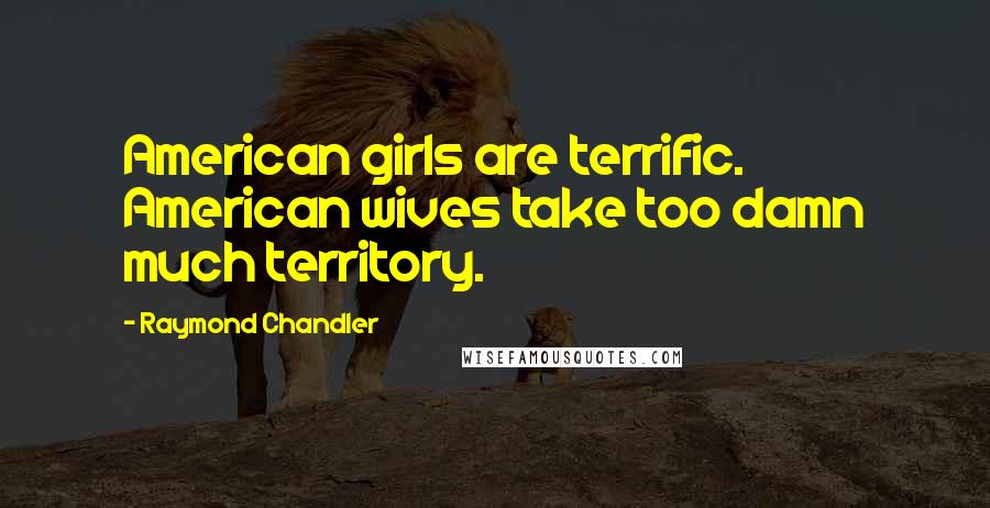 Raymond Chandler Quotes: American girls are terrific. American wives take too damn much territory.