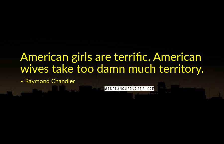 Raymond Chandler Quotes: American girls are terrific. American wives take too damn much territory.