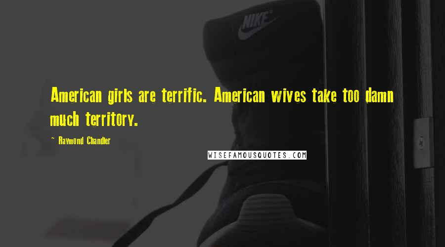 Raymond Chandler Quotes: American girls are terrific. American wives take too damn much territory.