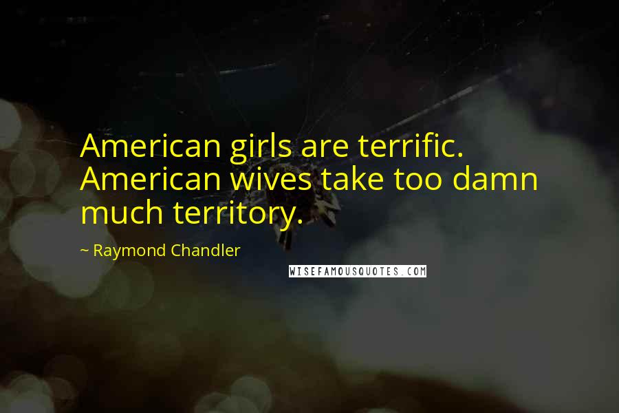 Raymond Chandler Quotes: American girls are terrific. American wives take too damn much territory.