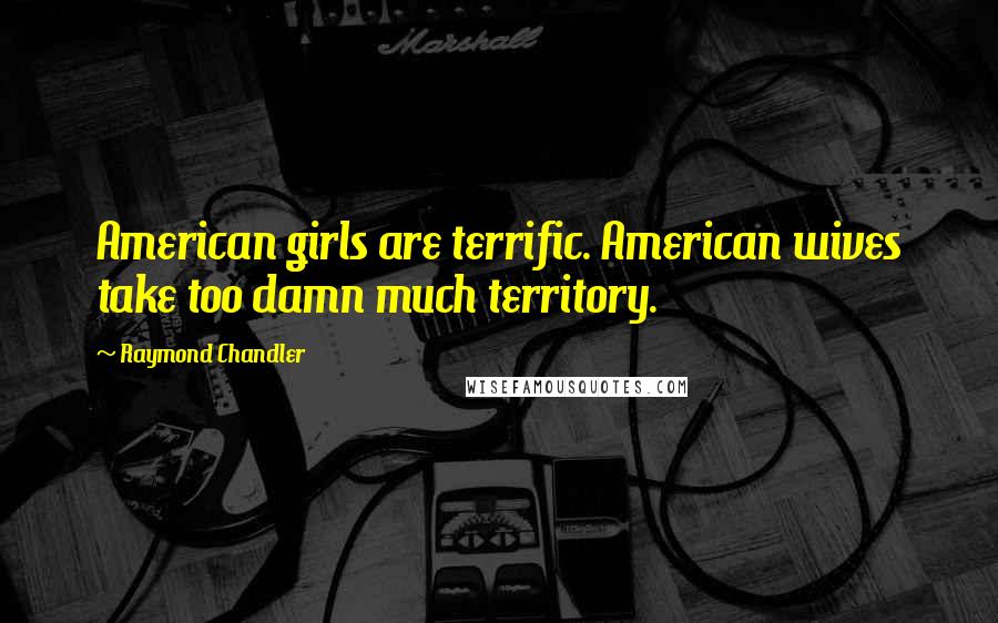 Raymond Chandler Quotes: American girls are terrific. American wives take too damn much territory.