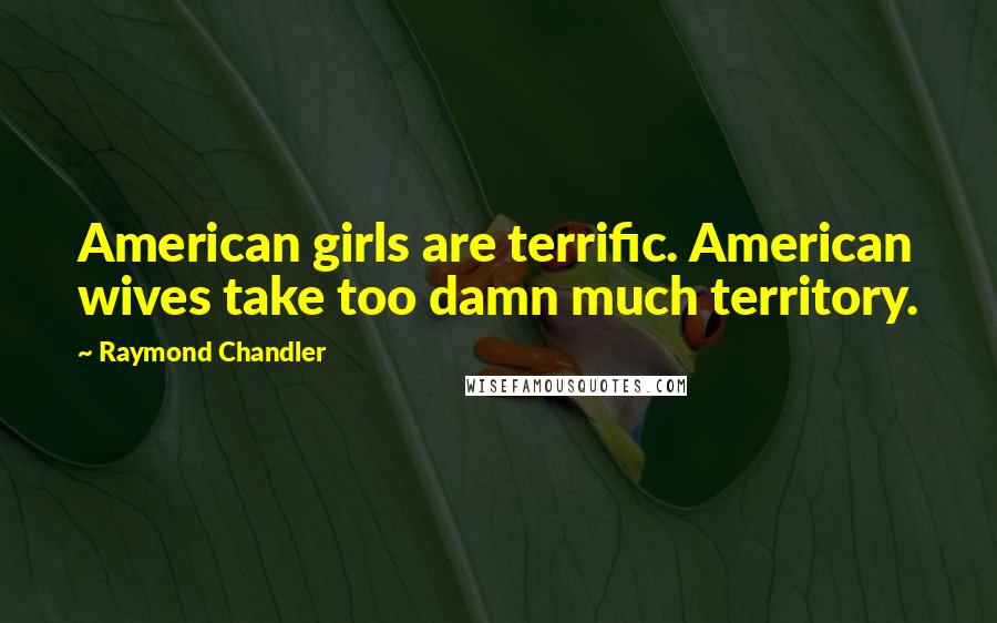 Raymond Chandler Quotes: American girls are terrific. American wives take too damn much territory.