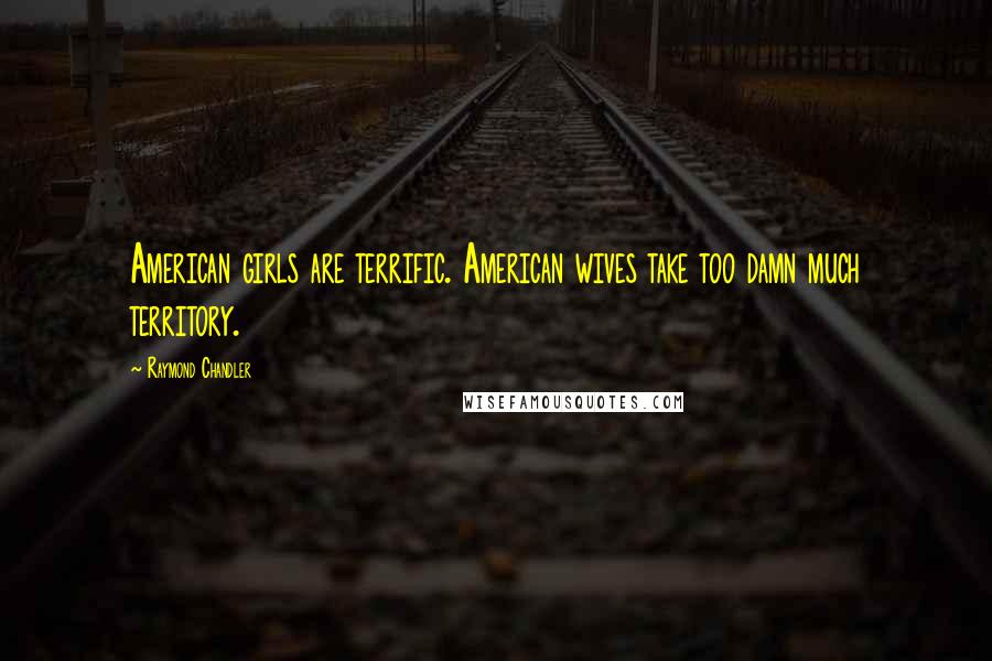 Raymond Chandler Quotes: American girls are terrific. American wives take too damn much territory.
