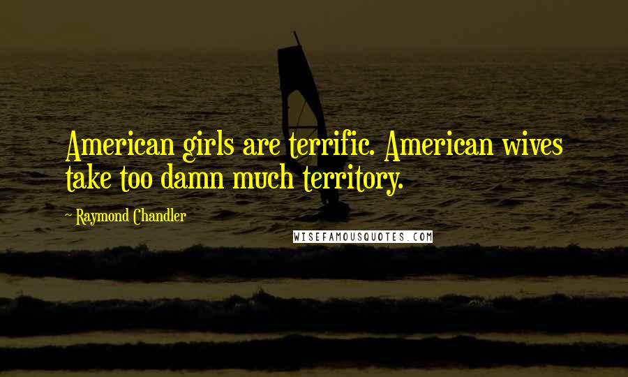 Raymond Chandler Quotes: American girls are terrific. American wives take too damn much territory.