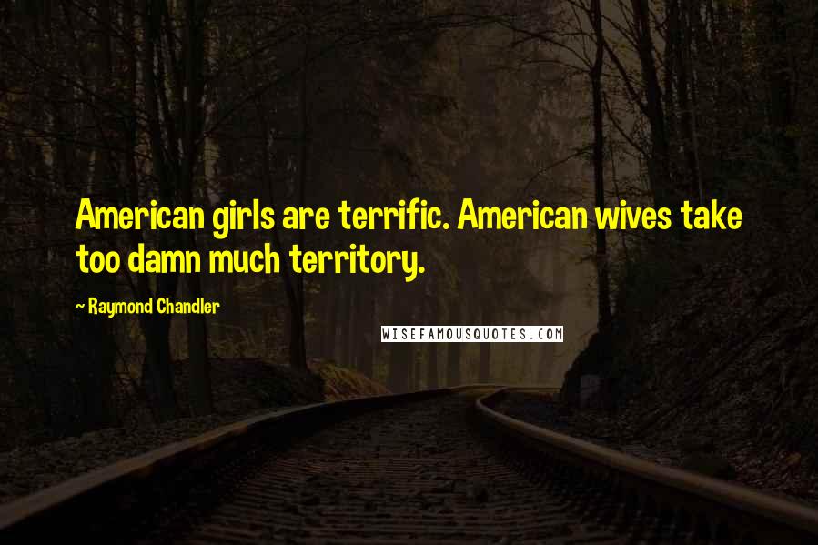 Raymond Chandler Quotes: American girls are terrific. American wives take too damn much territory.