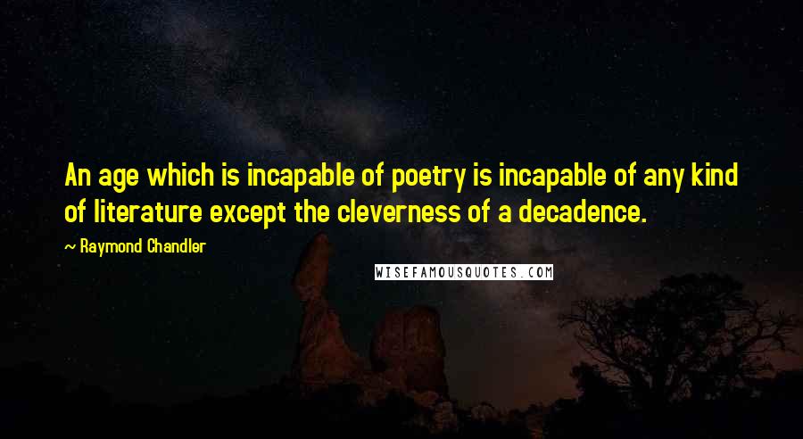 Raymond Chandler Quotes: An age which is incapable of poetry is incapable of any kind of literature except the cleverness of a decadence.