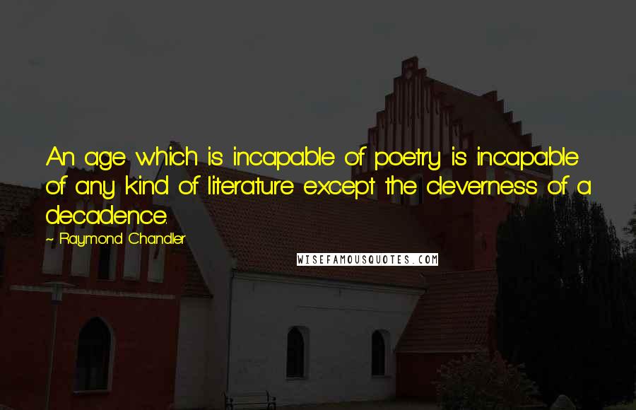 Raymond Chandler Quotes: An age which is incapable of poetry is incapable of any kind of literature except the cleverness of a decadence.