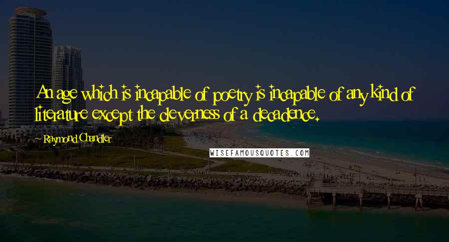 Raymond Chandler Quotes: An age which is incapable of poetry is incapable of any kind of literature except the cleverness of a decadence.
