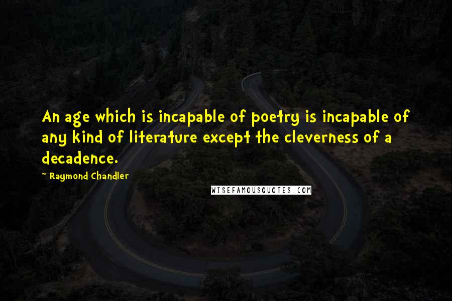Raymond Chandler Quotes: An age which is incapable of poetry is incapable of any kind of literature except the cleverness of a decadence.