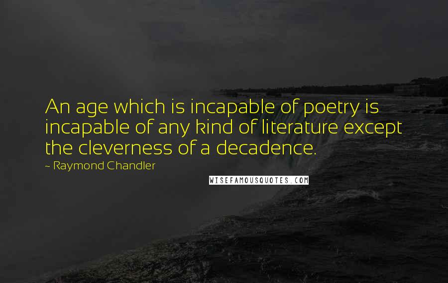 Raymond Chandler Quotes: An age which is incapable of poetry is incapable of any kind of literature except the cleverness of a decadence.