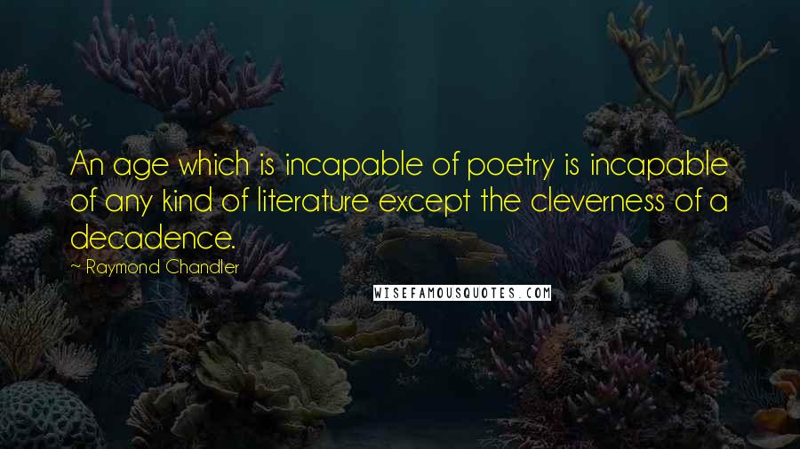 Raymond Chandler Quotes: An age which is incapable of poetry is incapable of any kind of literature except the cleverness of a decadence.