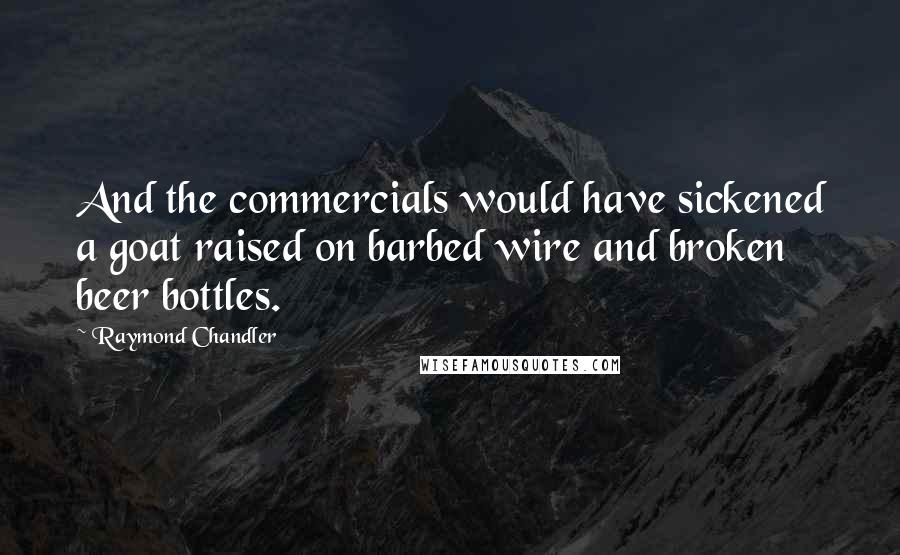 Raymond Chandler Quotes: And the commercials would have sickened a goat raised on barbed wire and broken beer bottles.