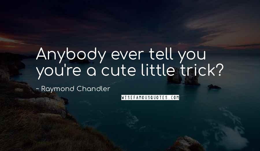 Raymond Chandler Quotes: Anybody ever tell you you're a cute little trick?