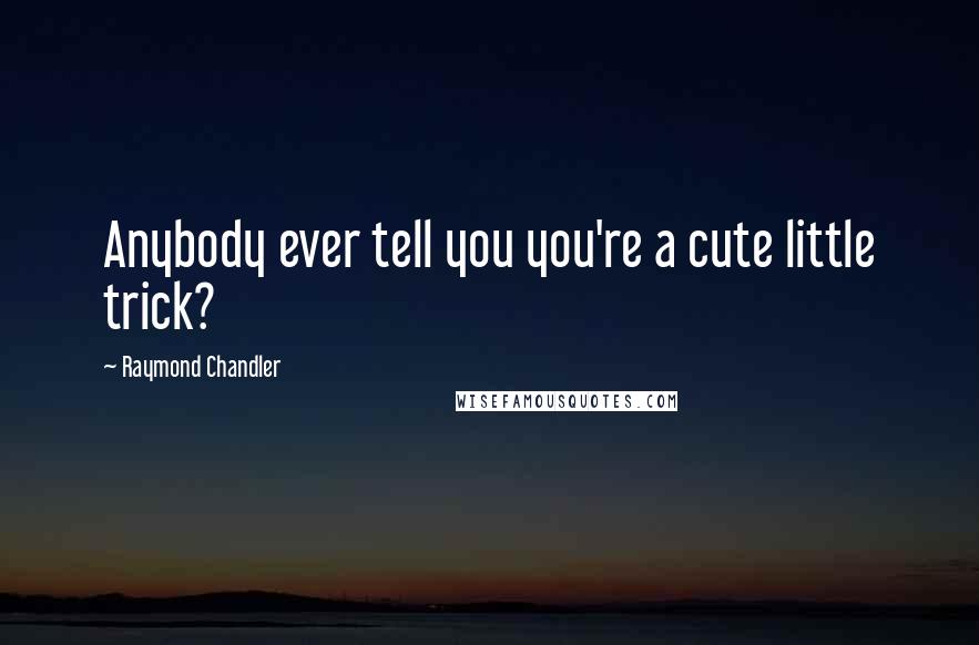 Raymond Chandler Quotes: Anybody ever tell you you're a cute little trick?