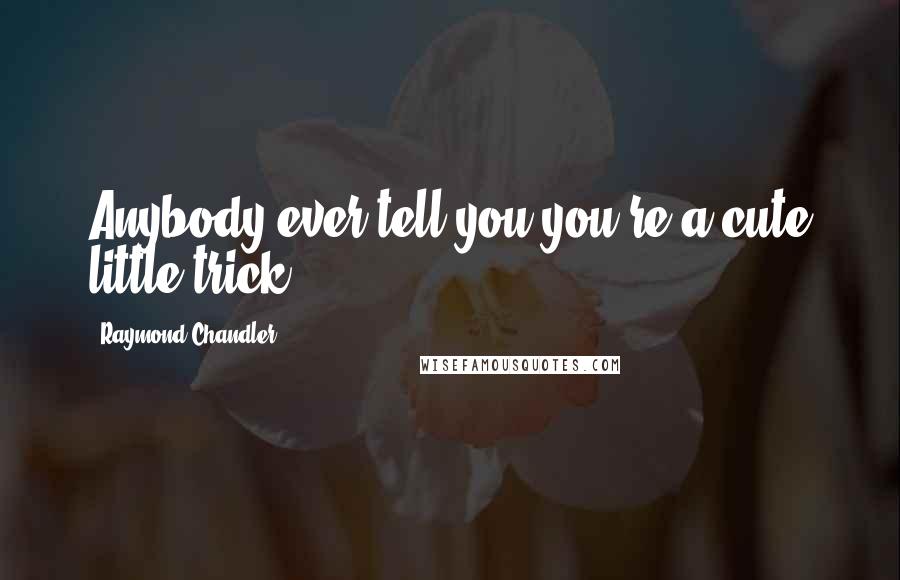 Raymond Chandler Quotes: Anybody ever tell you you're a cute little trick?