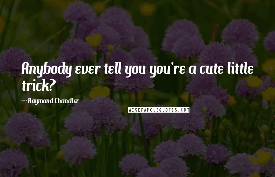 Raymond Chandler Quotes: Anybody ever tell you you're a cute little trick?