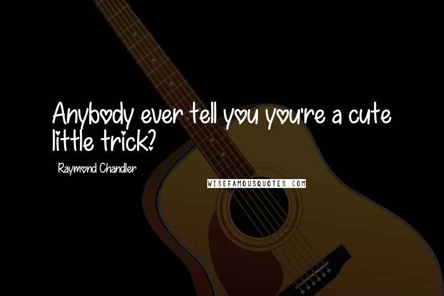 Raymond Chandler Quotes: Anybody ever tell you you're a cute little trick?