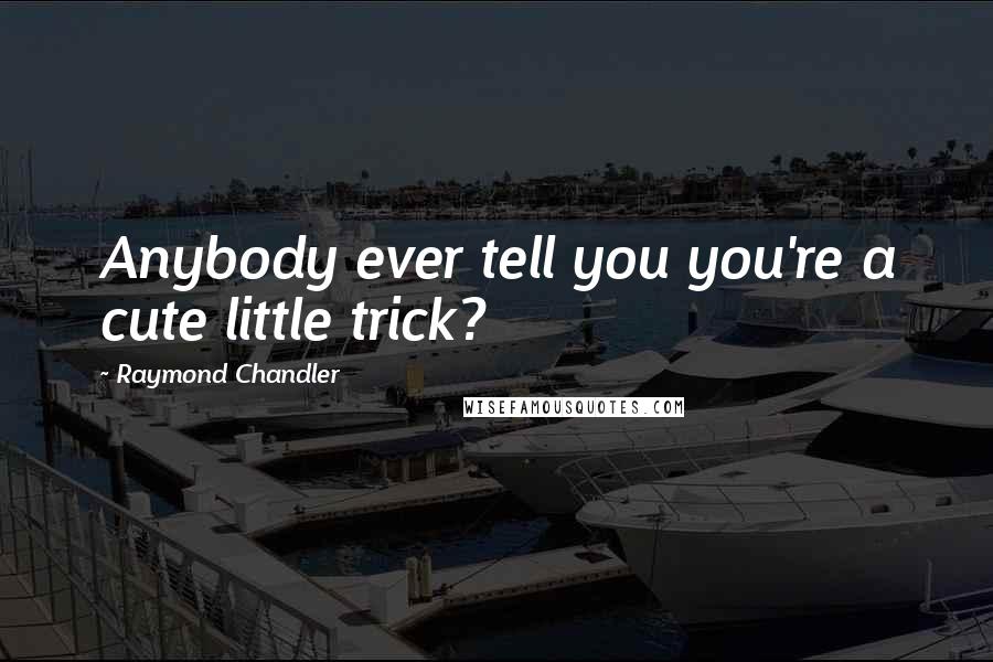 Raymond Chandler Quotes: Anybody ever tell you you're a cute little trick?