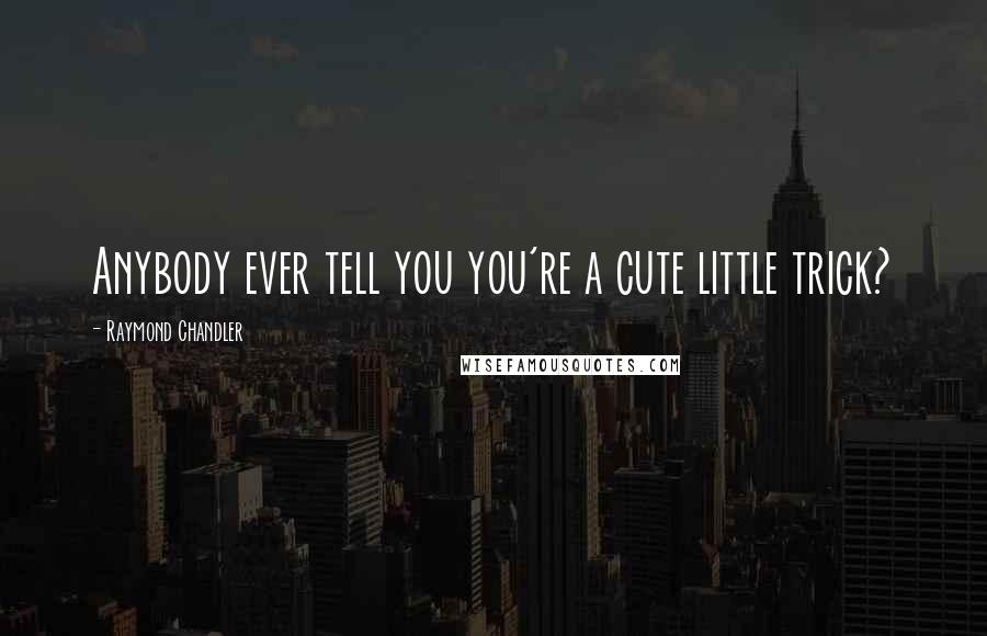 Raymond Chandler Quotes: Anybody ever tell you you're a cute little trick?