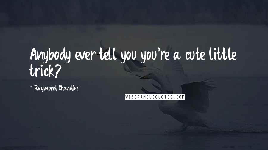 Raymond Chandler Quotes: Anybody ever tell you you're a cute little trick?