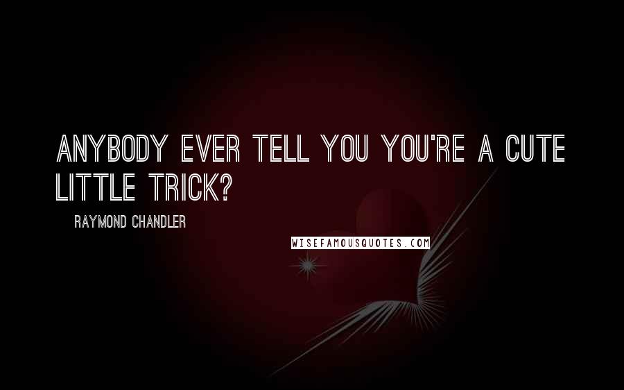 Raymond Chandler Quotes: Anybody ever tell you you're a cute little trick?