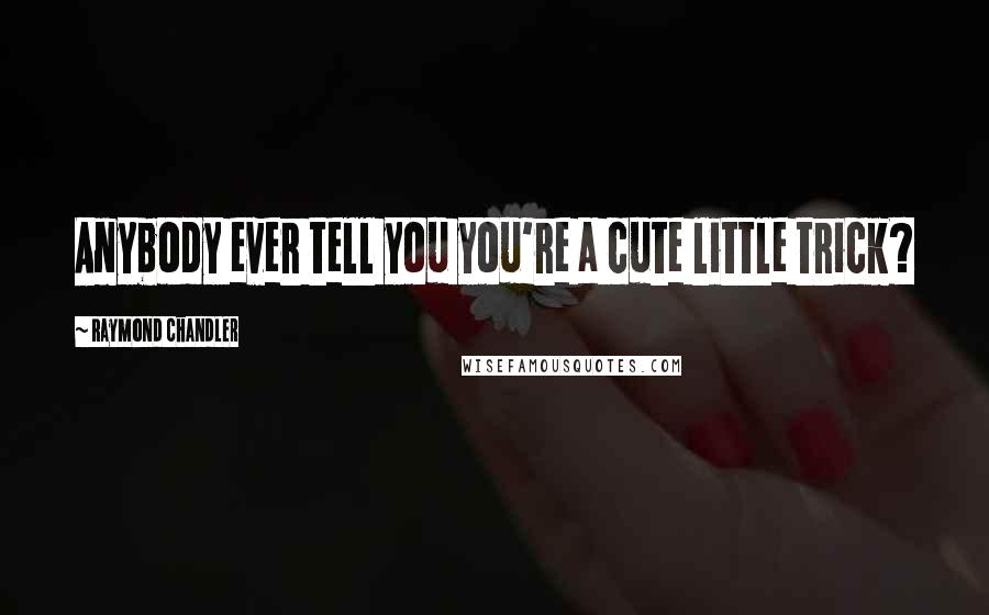 Raymond Chandler Quotes: Anybody ever tell you you're a cute little trick?