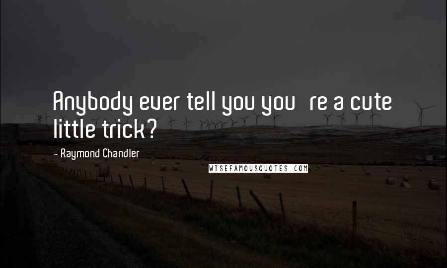 Raymond Chandler Quotes: Anybody ever tell you you're a cute little trick?