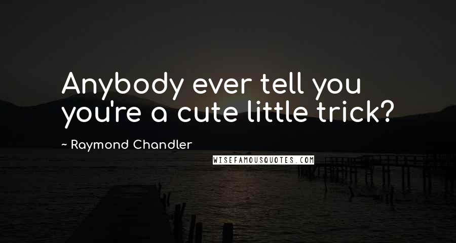 Raymond Chandler Quotes: Anybody ever tell you you're a cute little trick?