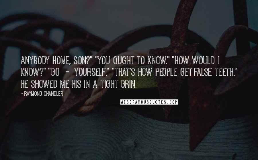 Raymond Chandler Quotes: Anybody home, son?" "You ought to know." "How would I know?" "Go  -  yourself." "That's how people get false teeth." He showed me his in a tight grin.