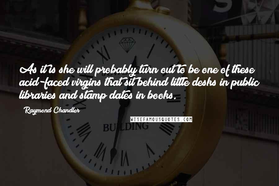 Raymond Chandler Quotes: As it is she will probably turn out to be one of these acid-faced virgins that sit behind little desks in public libraries and stamp dates in books.