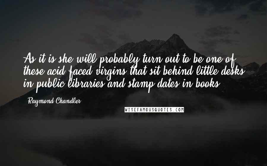 Raymond Chandler Quotes: As it is she will probably turn out to be one of these acid-faced virgins that sit behind little desks in public libraries and stamp dates in books.