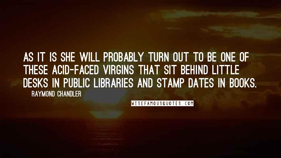 Raymond Chandler Quotes: As it is she will probably turn out to be one of these acid-faced virgins that sit behind little desks in public libraries and stamp dates in books.