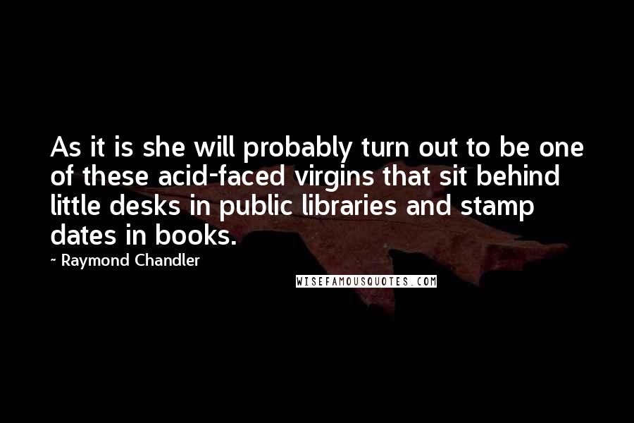 Raymond Chandler Quotes: As it is she will probably turn out to be one of these acid-faced virgins that sit behind little desks in public libraries and stamp dates in books.