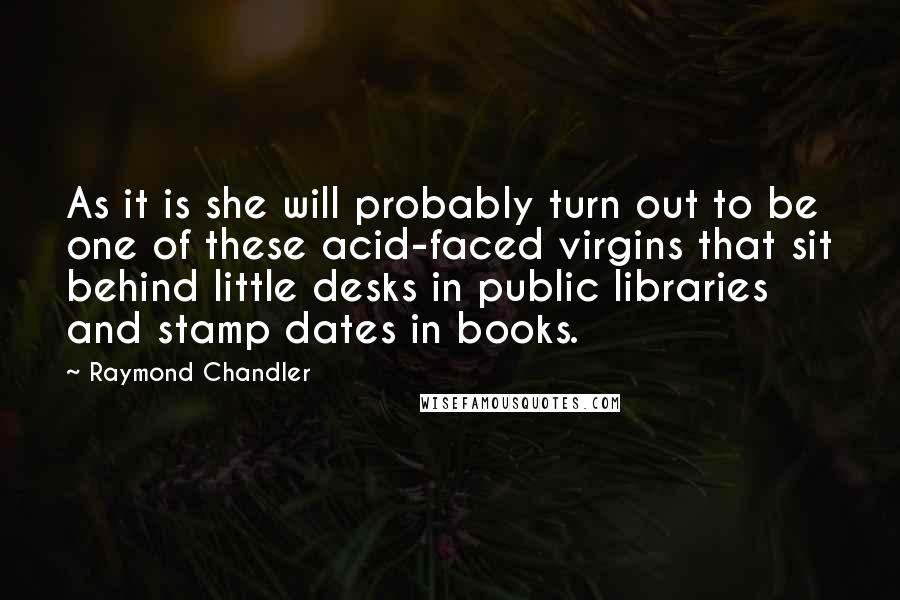Raymond Chandler Quotes: As it is she will probably turn out to be one of these acid-faced virgins that sit behind little desks in public libraries and stamp dates in books.