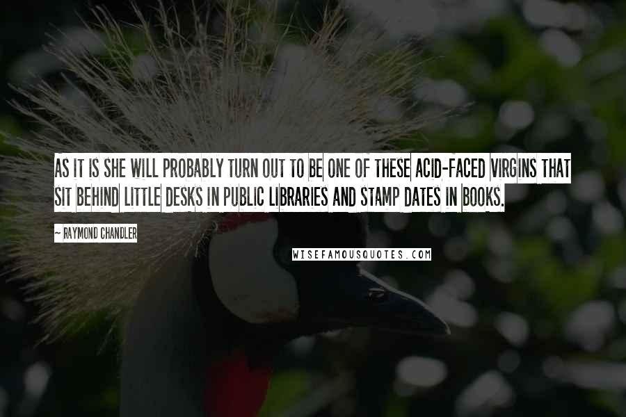 Raymond Chandler Quotes: As it is she will probably turn out to be one of these acid-faced virgins that sit behind little desks in public libraries and stamp dates in books.