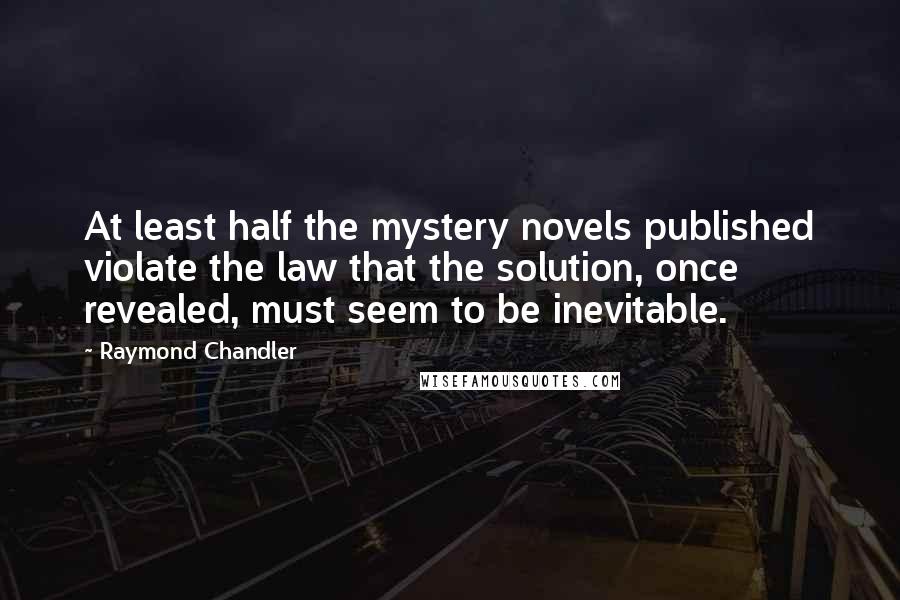 Raymond Chandler Quotes: At least half the mystery novels published violate the law that the solution, once revealed, must seem to be inevitable.