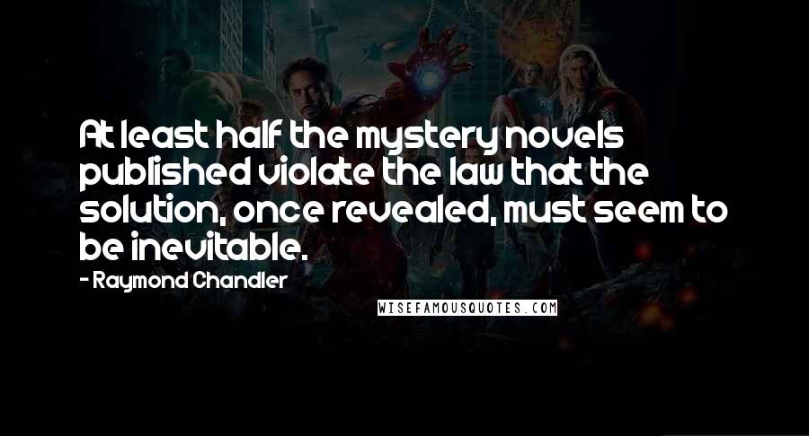 Raymond Chandler Quotes: At least half the mystery novels published violate the law that the solution, once revealed, must seem to be inevitable.