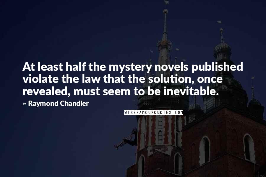 Raymond Chandler Quotes: At least half the mystery novels published violate the law that the solution, once revealed, must seem to be inevitable.