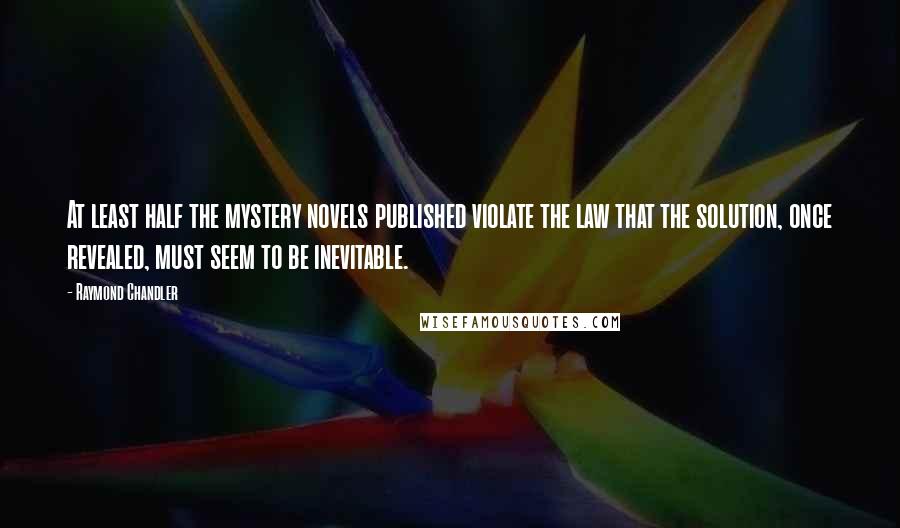 Raymond Chandler Quotes: At least half the mystery novels published violate the law that the solution, once revealed, must seem to be inevitable.