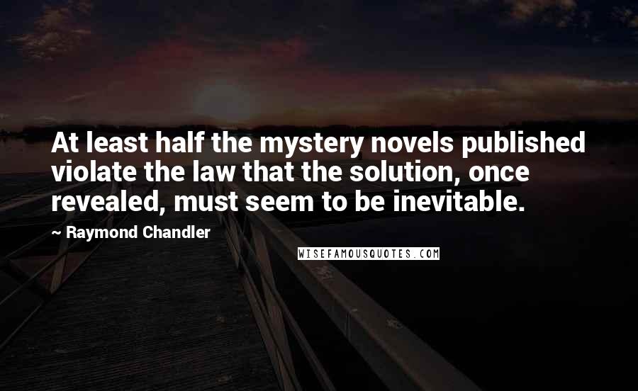 Raymond Chandler Quotes: At least half the mystery novels published violate the law that the solution, once revealed, must seem to be inevitable.