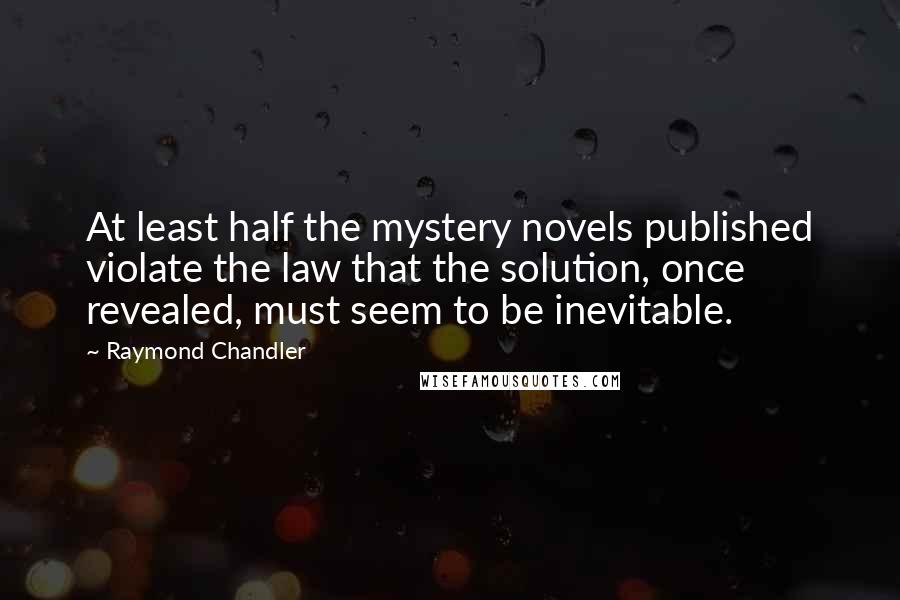 Raymond Chandler Quotes: At least half the mystery novels published violate the law that the solution, once revealed, must seem to be inevitable.