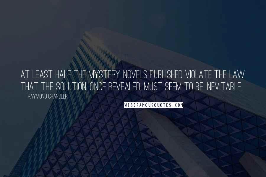 Raymond Chandler Quotes: At least half the mystery novels published violate the law that the solution, once revealed, must seem to be inevitable.