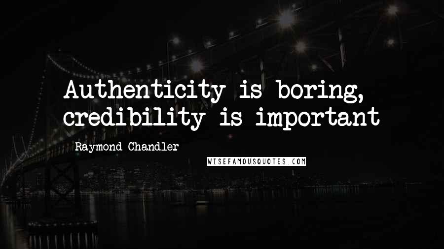 Raymond Chandler Quotes: Authenticity is boring, credibility is important