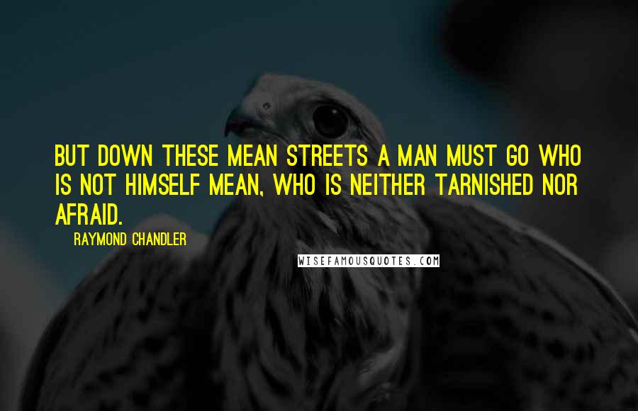 Raymond Chandler Quotes: But down these mean streets a man must go who is not himself mean, who is neither tarnished nor afraid.