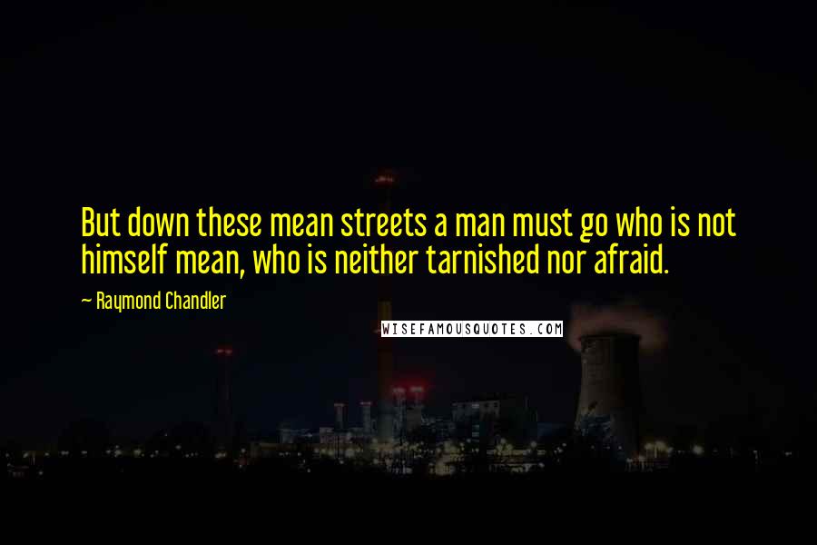 Raymond Chandler Quotes: But down these mean streets a man must go who is not himself mean, who is neither tarnished nor afraid.
