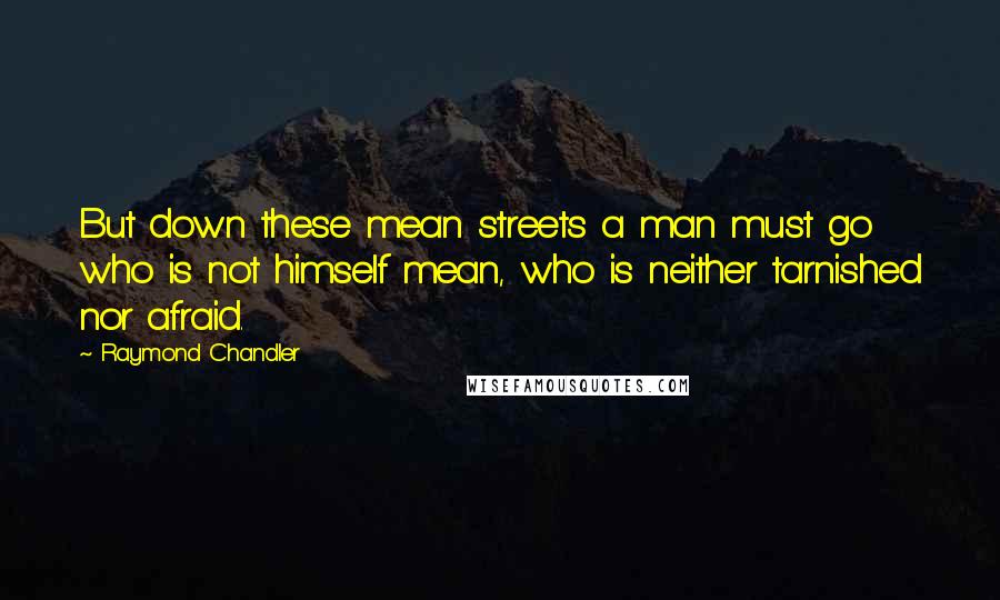 Raymond Chandler Quotes: But down these mean streets a man must go who is not himself mean, who is neither tarnished nor afraid.