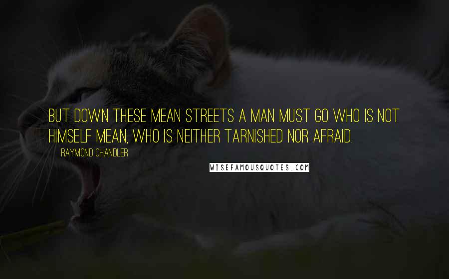 Raymond Chandler Quotes: But down these mean streets a man must go who is not himself mean, who is neither tarnished nor afraid.