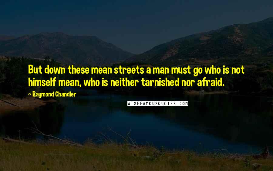 Raymond Chandler Quotes: But down these mean streets a man must go who is not himself mean, who is neither tarnished nor afraid.