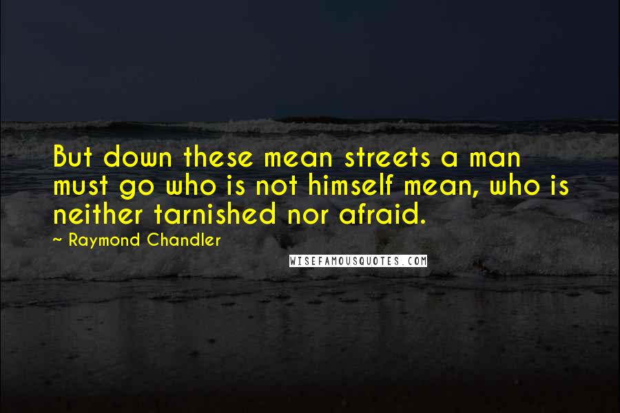 Raymond Chandler Quotes: But down these mean streets a man must go who is not himself mean, who is neither tarnished nor afraid.